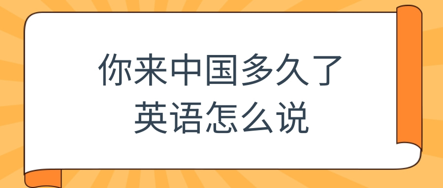 你来中国多久了英语怎么说