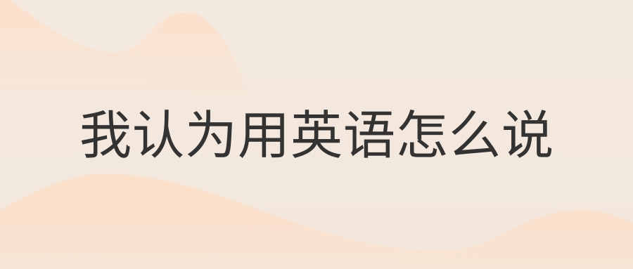 英语知识我认为用英语怎么说