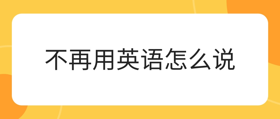 【英语单词】不再用英语怎么说