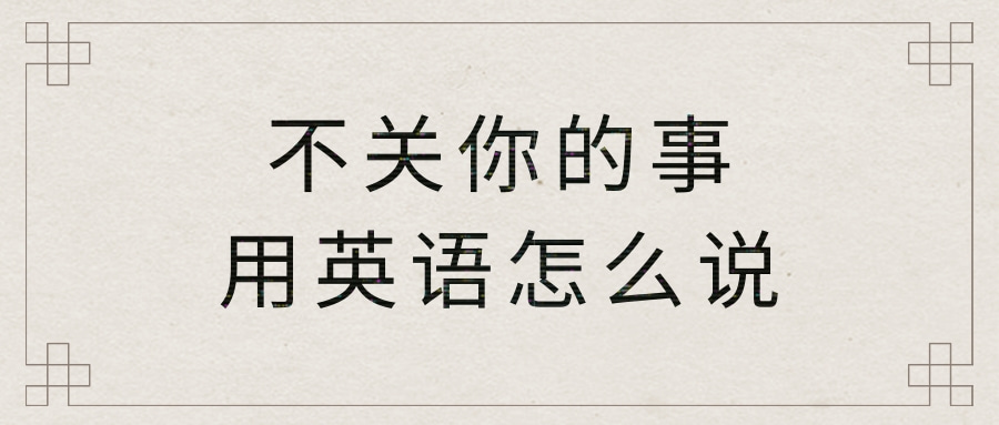 【每日学习】不关你的事用英语怎么说？ 