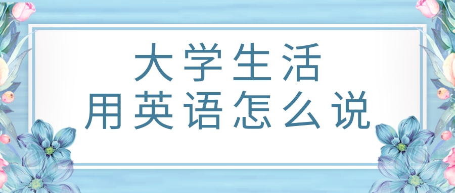 大学生活用英语怎么说？大学生活的英语例句